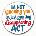 I'm not ignoring you, I'm just practicing my disappearing act