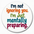 I'm not ignoring you. I'm just mentally preparing.